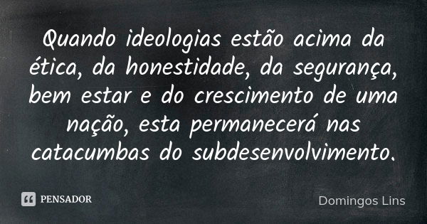 Quando ideologias estão acima da ética, da honestidade, da segurança, bem estar e do crescimento de uma nação, esta permanecerá nas catacumbas do subdesenvolvim... Frase de Domingos Lins.