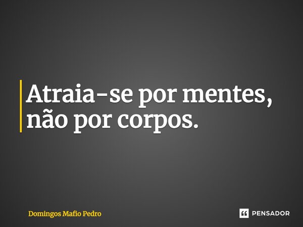 ⁠Atraia-se por mentes, não por corpos.... Frase de Domingos Mafio Pedro.