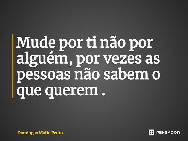 ⁠Mude por ti não por alguém, por vezes as pessoas não sabem o que querem .... Frase de Domingos Mafio Pedro.