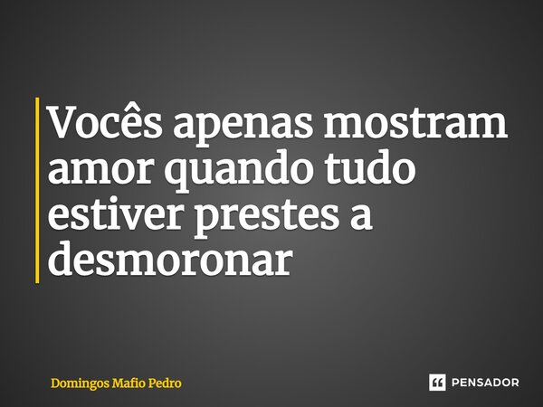 ⁠Vocês apenas mostram amor quando tudo estiver prestes a desmoronar... Frase de Domingos Mafio Pedro.