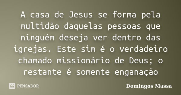 A casa de Jesus se forma pela multidão daquelas pessoas que ninguém deseja ver dentro das igrejas. Este sim é o verdadeiro chamado missionário de Deus; o restan... Frase de Domingos Massa.