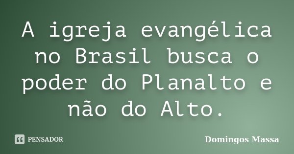A igreja evangélica no Brasil busca o poder do Planalto e não do Alto.... Frase de domingos massa.