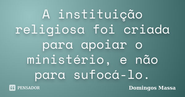 A instituição religiosa foi criada para apoiar o ministério, e não para sufocá-lo.... Frase de domingos massa.