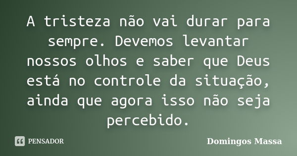 A tristeza não vai durar para sempre. Devemos levantar nossos olhos e saber que Deus está no controle da situação, ainda que agora isso não seja percebido.... Frase de Domingos Massa.