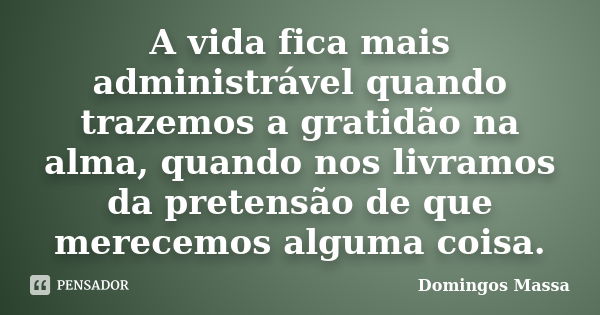 A vida fica mais administrável quando trazemos a gratidão na alma, quando nos livramos da pretensão de que merecemos alguma coisa.... Frase de domingos massa.