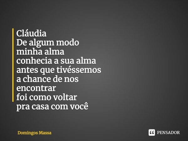 ⁠⁠⁠Cláudia
De algum modo
minha alma
conheciaa sua alma
antes quetivéssemos
a chance de nos
encontrar
foi como voltar
pra casa com você... Frase de Domingos Massa.