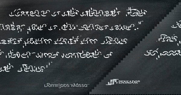 Comece o dia dizendo "Fala Senhor, que o teu servo ouve". Pois para quem está em Deus só pode haver uma vontade: a de Deus!... Frase de Domingos Massa.