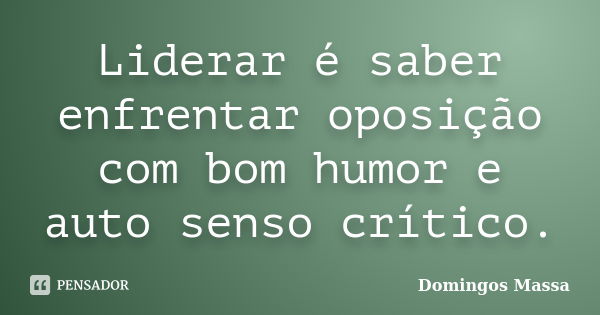 Liderar é saber enfrentar oposição com bom humor e auto senso crítico.... Frase de domingos massa.