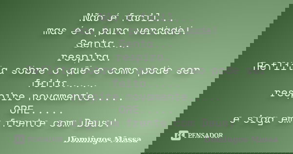 Não é facil... mas é a pura verdade! Senta... respira. Reflita sobre o quê e como pode ser feito..... respire novamente..... ORE..... e siga em frente com Deus!... Frase de domingos massa.