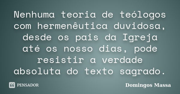 Nenhuma teoria de teólogos com hermenêutica duvidosa, desde os pais da Igreja até os nosso dias, pode resistir a verdade absoluta do texto sagrado.... Frase de Domingos Massa.