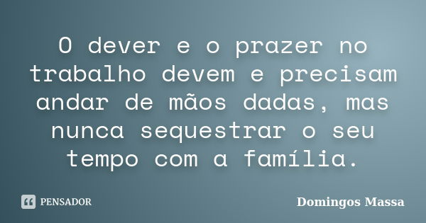 O dever e o prazer no trabalho devem e precisam andar de mãos dadas, mas nunca sequestrar o seu tempo com a família.... Frase de Domingos Massa.