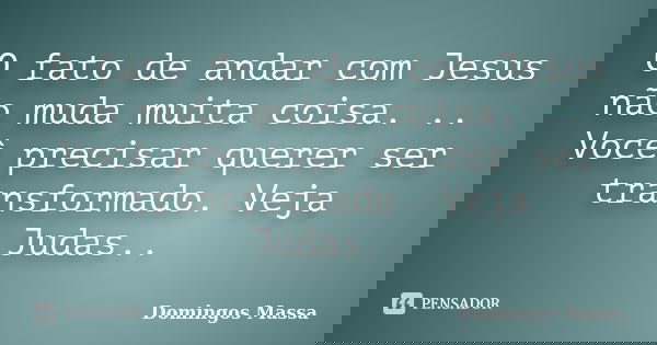 O fato de andar com Jesus não muda muita coisa. .. Você precisar querer ser transformado. Veja Judas..... Frase de domingos massa.