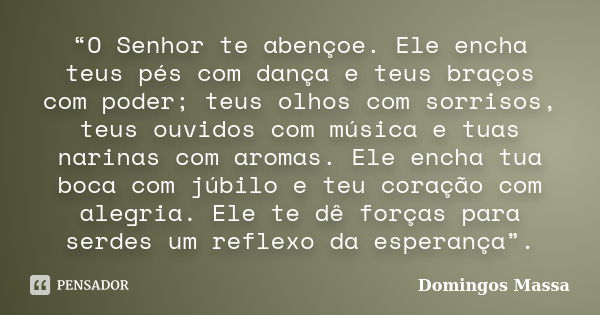 “O Senhor te abençoe. Ele encha teus pés com dança e teus braços com poder; teus olhos com sorrisos, teus ouvidos com música e tuas narinas com aromas. Ele ench... Frase de Domingos Massa.