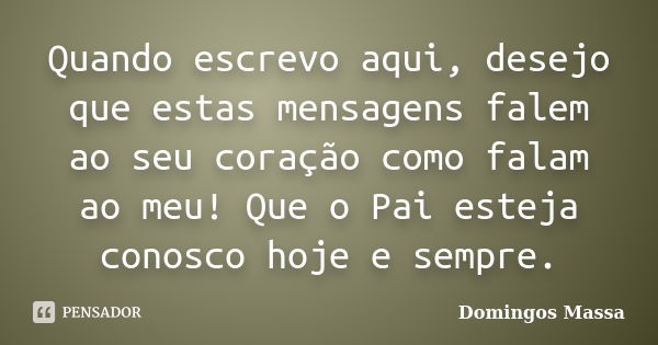 Quando escrevo aqui, desejo que estas mensagens falem ao seu coração como falam ao meu! Que o Pai esteja conosco hoje e sempre.... Frase de domingos massa.