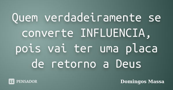 Quem verdadeiramente se converte INFLUENCIA, pois vai ter uma placa de retorno a Deus... Frase de Domingos Massa.