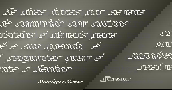 Se duas horas por semana de comunhão com outros cristãos é demais para você e sua agenda, é razoável perguntar quem é realmente o Senhor... Frase de domingos massa.