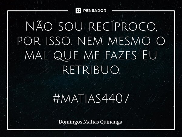 ⁠Não sou recíproco, por isso, nem mesmo o mal que me fazes Eu retribuo. #matias4407... Frase de Domingos Matias Quinanga.