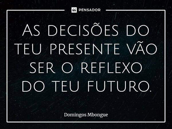 ⁠As decisões do teu presente vão ser o reflexo do teu futuro.... Frase de Domingos Mbongue.