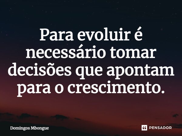 Para evoluir é necessário tomar decisões que apontam para o crescimento.⁠... Frase de Domingos Mbongue.