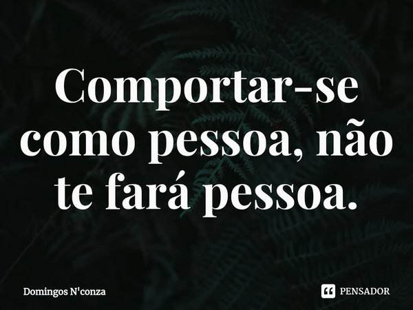 ⁠Comportar-se como pessoa, não te fará pessoa.... Frase de Domingos N'conza.