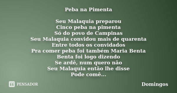 Peba na Pimenta Seu Malaquia preparou Cinco peba na pimenta Só do povo de Campinas Seu Malaquia convidou mais de quarenta Entre todos os convidados Pra comer pe... Frase de Domingos.