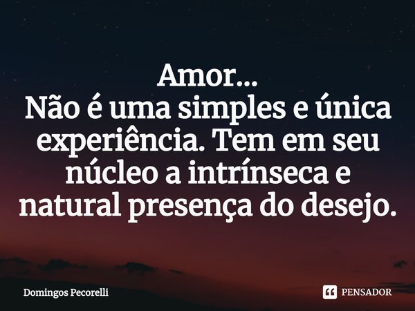 ⁠Amor...
Não é uma simples e única experiência. Tem em seu núcleo a intrínseca e natural presença do desejo.... Frase de Domingos Pecorelli.