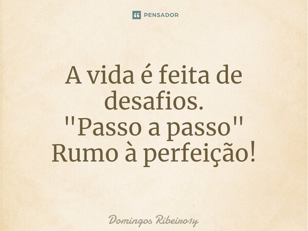 ⁠A vida é feita de desafios. "Passo a passo" Rumo à perfeição!... Frase de Domingos Ribeiro1y.