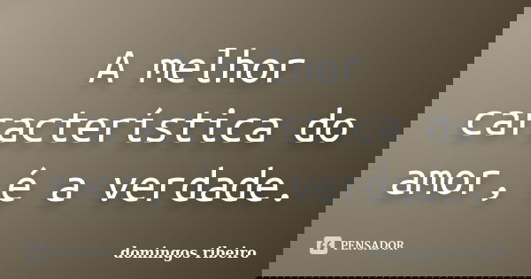A melhor característica do amor, é a verdade.... Frase de Domingos Ribeiro.