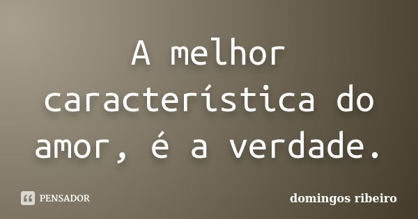 A melhor característica do amor, é a verdade.... Frase de Domingos Ribeiro.