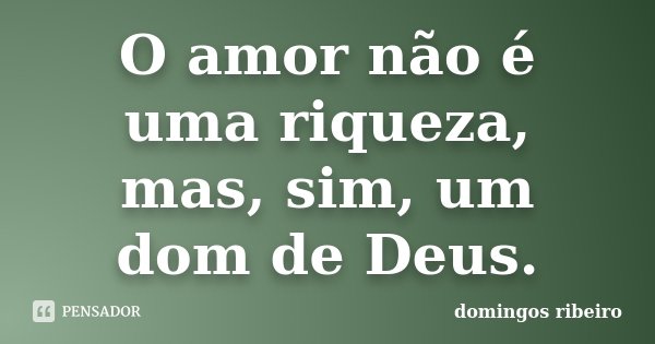 O amor não é uma riqueza, mas, sim, um dom de Deus.... Frase de Domingos Ribeiro.
