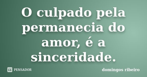 O culpado pela permanecia do amor, é a sinceridade.... Frase de Domingos Ribeiro.