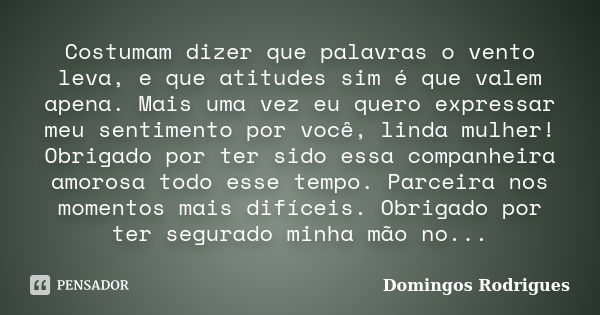 Costumam dizer que palavras o vento leva, e que atitudes sim é que valem apena. Mais uma vez eu quero expressar meu sentimento por você, linda mulher! Obrigado ... Frase de Domingos Rodrigues.