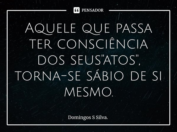 ⁠Aquele que passa ter consciência dos seus "atos", torna-se sábio de si mesmo.... Frase de Domingos S Silva..