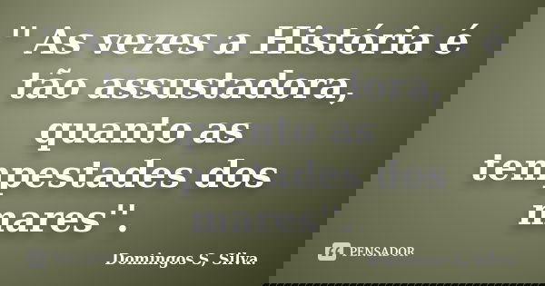 '' As vezes a História é tão assustadora, quanto as tempestades dos mares''.... Frase de Domingos S, Silva..