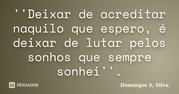 ''Deixar de acreditar naquilo que espero, é deixar de lutar pelos sonhos que sempre sonhei''.... Frase de Domingos S, Silva..