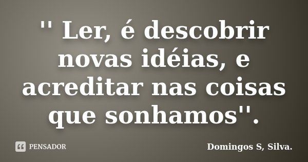 '' Ler, é descobrir novas idéias, e acreditar nas coisas que sonhamos''.... Frase de Domingos S Silva..