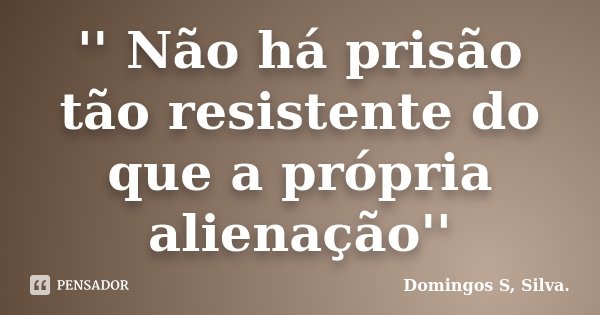 '' Não há prisão tão resistente do que a própria alienação''... Frase de Domingos S,Silva..