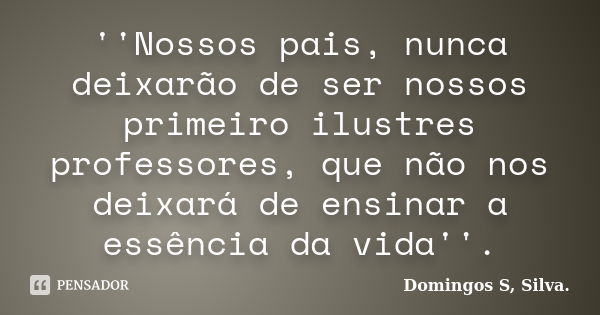 ''Nossos pais, nunca deixarão de ser nossos primeiro ilustres professores, que não nos deixará de ensinar a essência da vida''.... Frase de Domingos S, Silva..