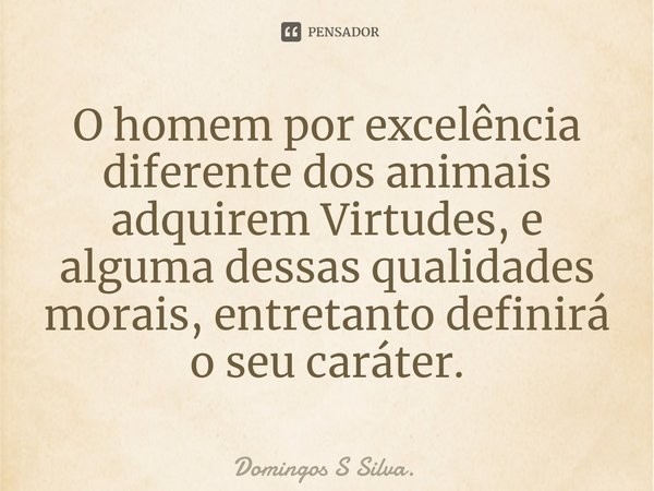 ⁠⁠⁠O homem por excelência diferente dos animais adquirem Virtudes, e alguma dessas qualidades morais, entretanto definirá o seu caráter.... Frase de Domingos S Silva..