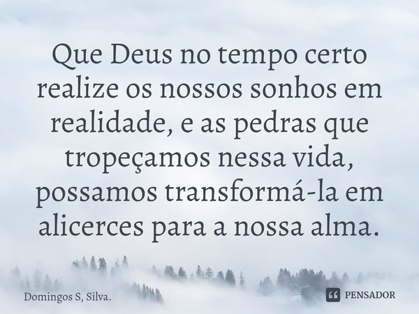 ⁠Que Deus no tempo certo realize os nossos sonhos em realidade, e as pedras que tropeçamos nessa vida, possamos transformá-la em alicerces para a nossa alma.... Frase de Domingos S, Silva..