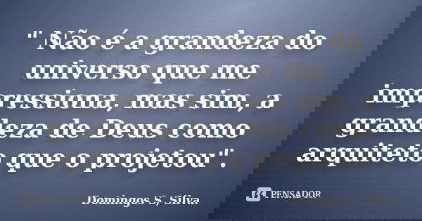 " Não é a grandeza do universo que me impressiona, mas sim, a grandeza de Deus como arquiteto que o projetou".... Frase de Domingos S, Silva.
