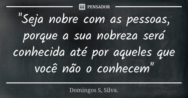 ''Seja nobre com as pessoas, porque a sua nobreza será conhecida até por aqueles que você não o conhecem''... Frase de Domingos S Silva.
