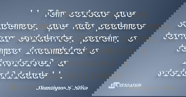 '' Têm coisas que sabemos, que não podemos tornar evidente, porém, o tempo incumbirá o invisível a visibilidade''.... Frase de Domingos S, Silva..