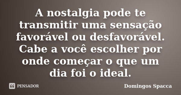 A nostalgia pode te transmitir uma sensação favorável ou desfavorável. Cabe a você escolher por onde começar o que um dia foi o ideal.... Frase de Domingos Spacca.