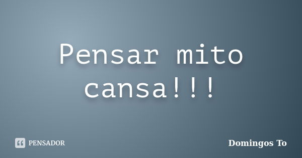 Pensar mito cansa!!!... Frase de Domingos To.