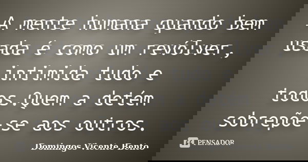 A mente humana quando bem usada é como um revólver, intimida tudo e todos.Quem a detém sobrepõe-se aos outros.... Frase de Domingos Vicente Bento.