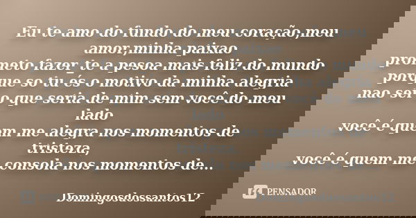 Eu te amo do fundo do meu coração,meu amor,minha paixao prometo fazer_te a pesoa mais feliz do mundo porque so tu és o motivo da minha alegria nao sei o que ser... Frase de Domingosdossantos12.
