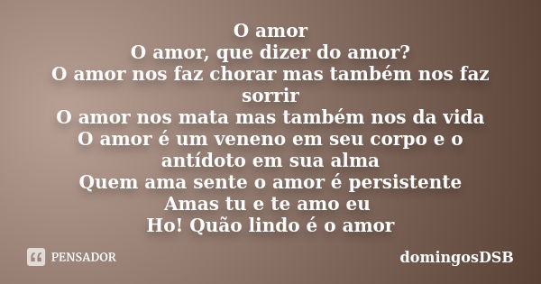 O amor O amor, que dizer do amor? O amor nos faz chorar mas também nos faz sorrir O amor nos mata mas também nos da vida O amor é um veneno em seu corpo e o ant... Frase de domingosDSB.