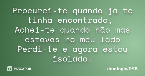 Procurei-te quando já te tinha encontrado, Achei-te quando não mas estavas no meu lado Perdi-te e agora estou isolado.... Frase de domingosDSB.