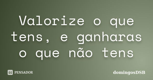 Valorize o que tens, e ganharas o que não tens... Frase de domingosDSB.